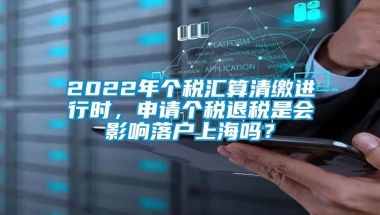 2022年个税汇算清缴进行时，申请个税退税是会影响落户上海吗？