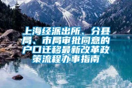 上海经派出所、分县局、市局审批同意的户口迁移最新改革政策流程办事指南