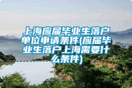 上海应届毕业生落户单位申请条件(应届毕业生落户上海需要什么条件)