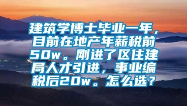 建筑学博士毕业一年，目前在地产年薪税前50w。刚进了区住建局人才引进，事业编税后20w。怎么选？