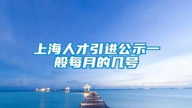 上海人才引进公示一般每月的几号