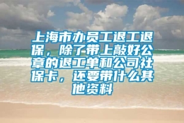 上海市办员工退工退保，除了带上敲好公章的退工单和公司社保卡，还要带什么其他资料