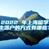 2022 年上海留学生落户的方式有哪些？