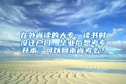 在外省读的大专，读书时没迁户口，毕业后想考专升本，可以回本省考么？