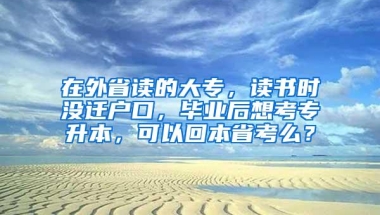 在外省读的大专，读书时没迁户口，毕业后想考专升本，可以回本省考么？