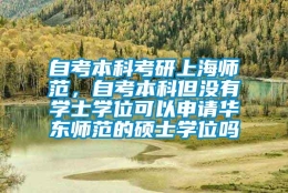 自考本科考研上海师范，自考本科但没有学士学位可以申请华东师范的硕士学位吗