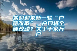 农村迎来新一轮“户籍改革”，户口将全部改动？关乎千家万户