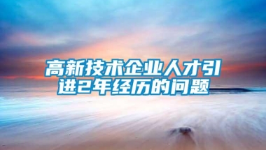 高新技术企业人才引进2年经历的问题