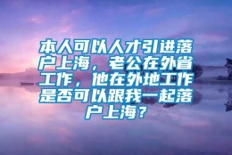 本人可以人才引进落户上海，老公在外省工作，他在外地工作是否可以跟我一起落户上海？