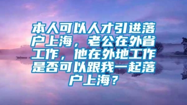 本人可以人才引进落户上海，老公在外省工作，他在外地工作是否可以跟我一起落户上海？