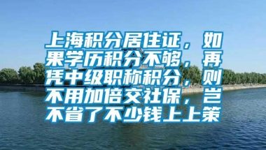 上海积分居住证，如果学历积分不够，再凭中级职称积分，则不用加倍交社保，岂不省了不少钱上上策