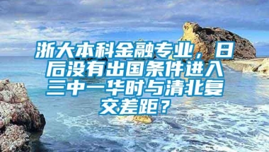 浙大本科金融专业，日后没有出国条件进入三中一华时与清北复交差距？