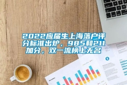 2022应届生上海落户评分标准出炉，985和211加分，双一流榜上无名