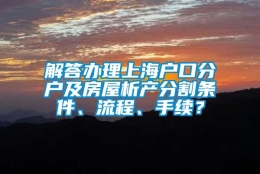 解答办理上海户口分户及房屋析产分割条件、流程、手续？