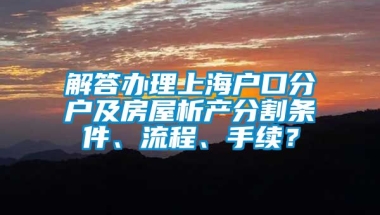 解答办理上海户口分户及房屋析产分割条件、流程、手续？