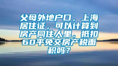 父母外地户口，上海居住证，可以计算到房产同住人里，抵扣60平免交房产税面积吗？