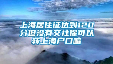 上海居住证达到120分但没有交社保可以转上海户口嘛