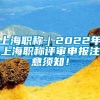 上海职称｜2022年上海职称评审申报注意须知！