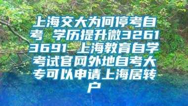 上海交大为何停考自考 学历提升微32613691 上海教育自学考试官网外地自考大专可以申请上海居转户