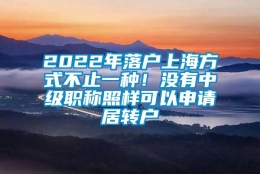 2022年落户上海方式不止一种！没有中级职称照样可以申请居转户