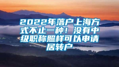 2022年落户上海方式不止一种！没有中级职称照样可以申请居转户