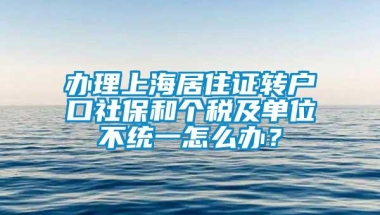 办理上海居住证转户口社保和个税及单位不统一怎么办？