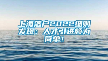 上海落户2022细则发现：人才引进颇为简单！