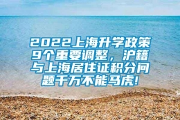 2022上海升学政策9个重要调整，沪籍与上海居住证积分问题千万不能马虎!