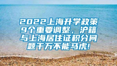 2022上海升学政策9个重要调整，沪籍与上海居住证积分问题千万不能马虎!