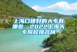 上海口碑好的大专有哪些，2022上海大专院校排名榜