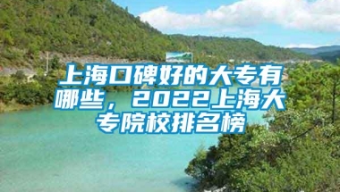 上海口碑好的大专有哪些，2022上海大专院校排名榜