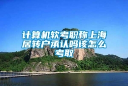 计算机软考职称上海居转户承认吗该怎么考取