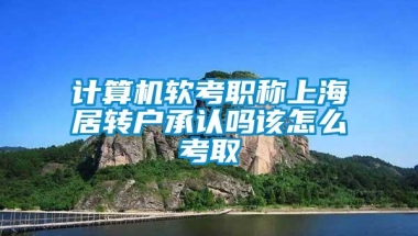 计算机软考职称上海居转户承认吗该怎么考取