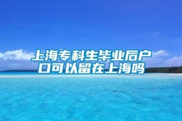 上海专科生毕业后户口可以留在上海吗