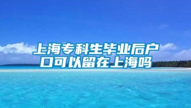 上海专科生毕业后户口可以留在上海吗