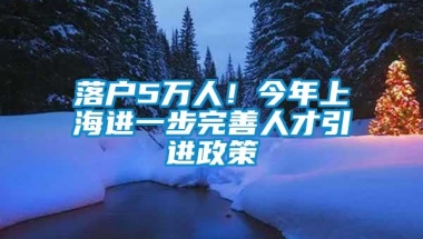 落户5万人！今年上海进一步完善人才引进政策