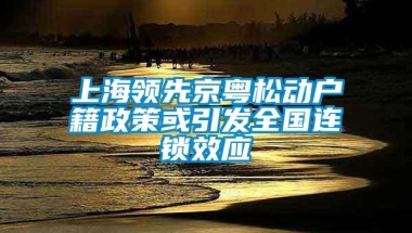 上海领先京粤松动户籍政策或引发全国连锁效应