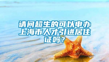 请问超生的可以申办上海市人才引进居住证吗？