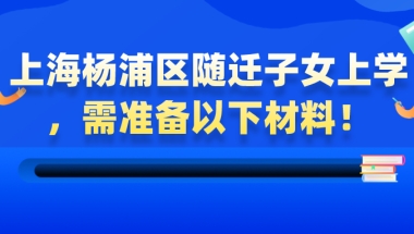 【非沪籍必看】上海杨浦区随迁子女上学，需准备以下材料！