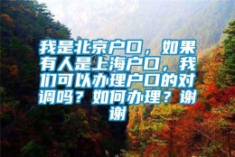 我是北京户口，如果有人是上海户口，我们可以办理户口的对调吗？如何办理？谢谢