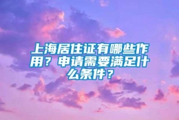 上海居住证有哪些作用？申请需要满足什么条件？