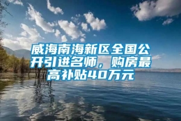 威海南海新区全国公开引进名师，购房最高补贴40万元