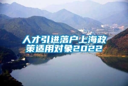 人才引进落户上海政策适用对象2022