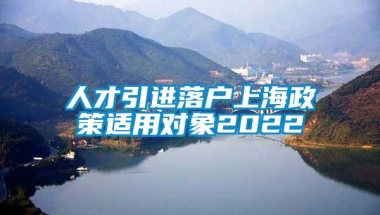 人才引进落户上海政策适用对象2022