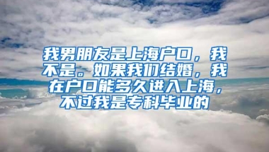 我男朋友是上海户口，我不是。如果我们结婚，我在户口能多久进入上海，不过我是专科毕业的