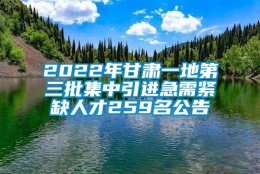 2022年甘肃一地第三批集中引进急需紧缺人才259名公告