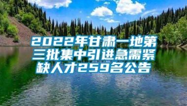 2022年甘肃一地第三批集中引进急需紧缺人才259名公告