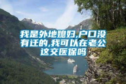 我是外地媳妇,户口没有迁的,我可以在老公这交医保吗