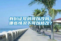 身份证号码可以改吗？哪些情况下可以修改？