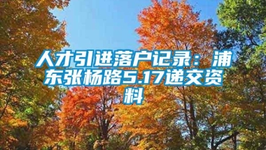 人才引进落户记录：浦东张杨路5.17递交资料